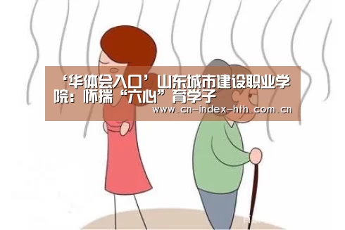 ‘华体会入口’山东城市建设职业学院：怀揣“六心”育学子