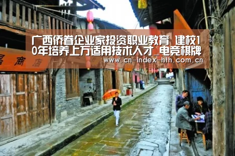 广西侨眷企业家投资职业教育　建校10年培养上万适用技术人才_电竞棋牌