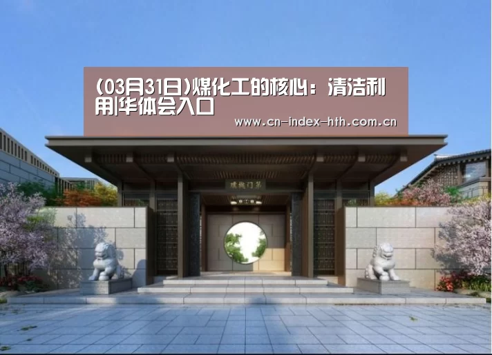 (03月31日)煤化工的核心：清洁利用|华体会入口