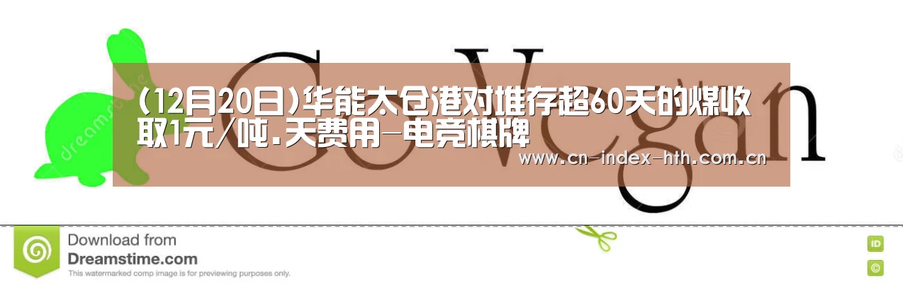 (12月20日)华能太仓港对堆存超60天的煤收取1元/吨.天费用-电竞棋牌(图3) 华体会入口