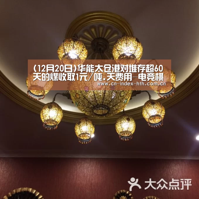 (12月20日)华能太仓港对堆存超60天的煤收取1元/吨.天费用-电竞棋牌(图4) 华体会入口