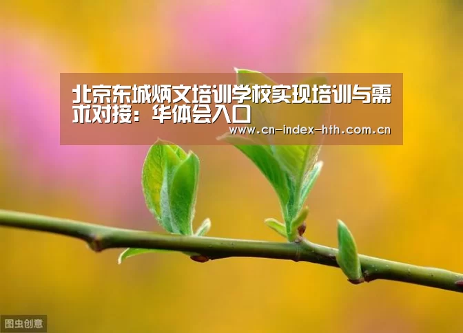 北京东城炳文培训学校实现培训与需求对接：华体会入口