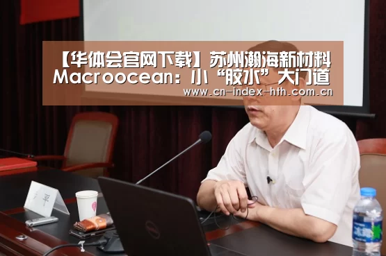 【华体会官网下载】苏州瀚海新材料Macroocean：小“胶水”大门道，原生力量助推中国“智造”