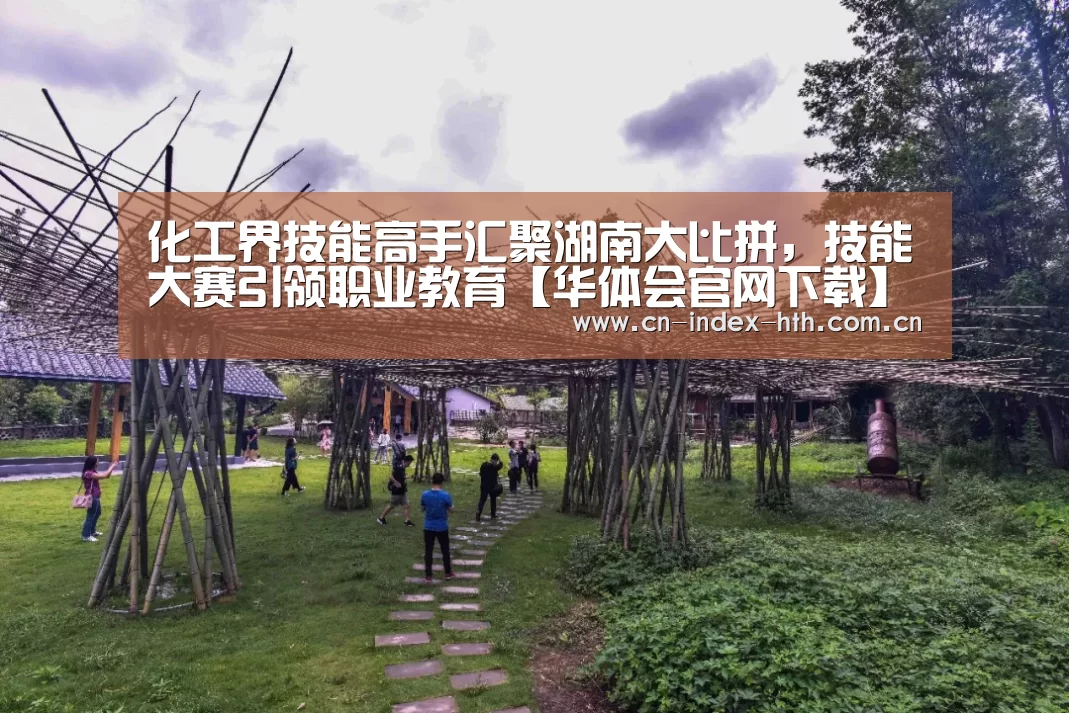 化工界技能高手汇聚湖南大比拼，技能大赛引领职业教育【华体会官网下载】
