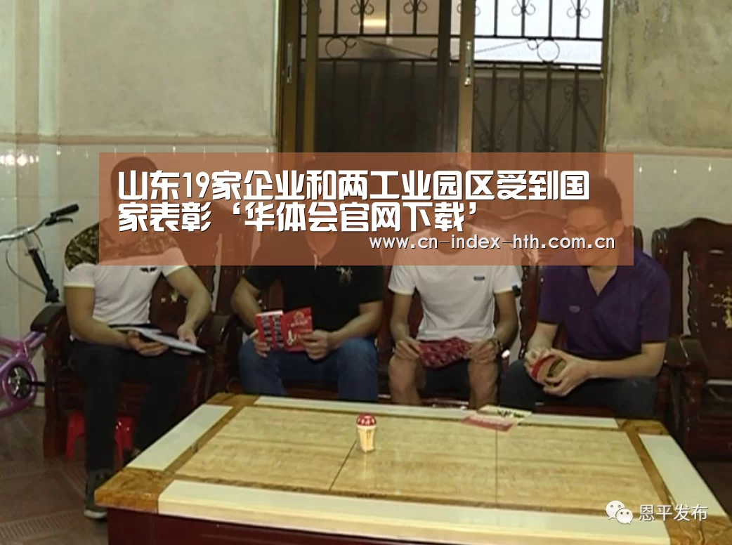 山东19家企业和两工业园区受到国家表彰‘华体会官网下载’