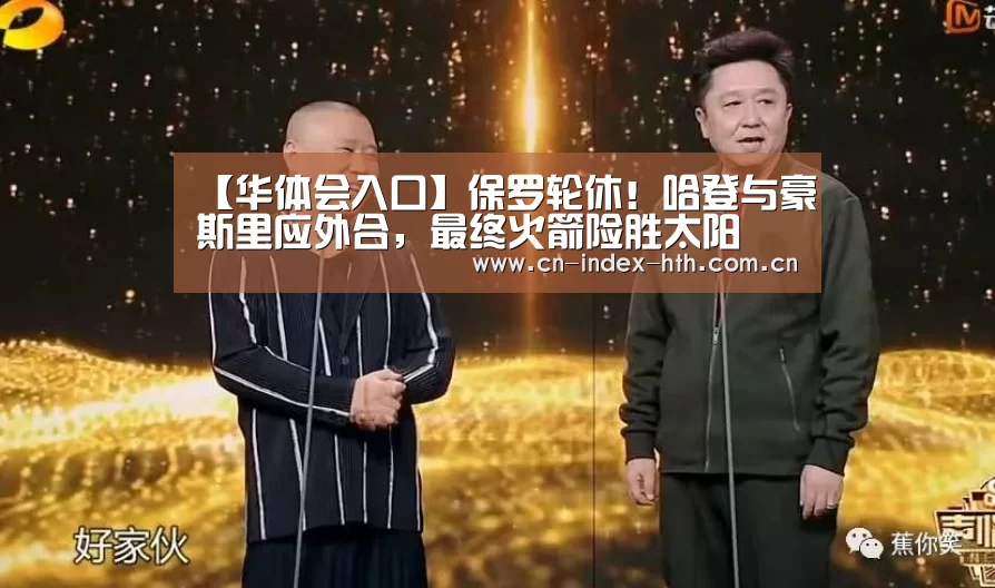 【华体会入口】保罗轮休！哈登与豪斯里应外合，最终火箭险胜太阳